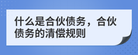 什么是合伙债务，合伙债务的清偿规则