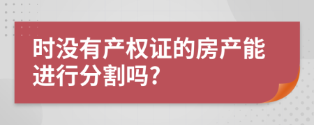 时没有产权证的房产能进行分割吗?