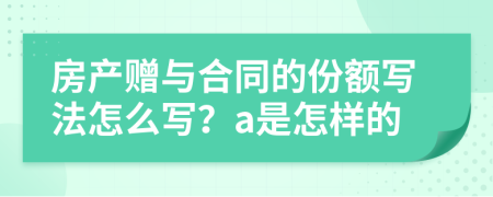 房产赠与合同的份额写法怎么写？a是怎样的