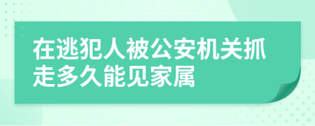 在逃犯人被公安机关抓走多久能见家属