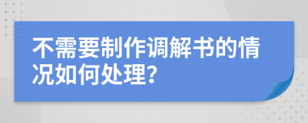 不需要制作调解书的情况如何处理？