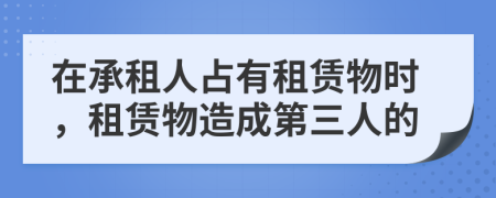 在承租人占有租赁物时，租赁物造成第三人的