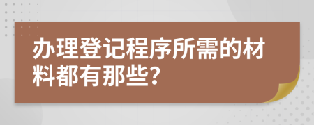 办理登记程序所需的材料都有那些？