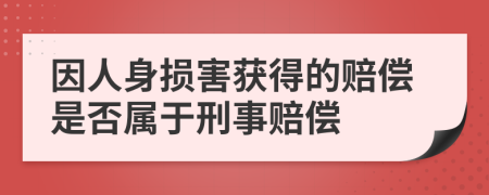 因人身损害获得的赔偿是否属于刑事赔偿