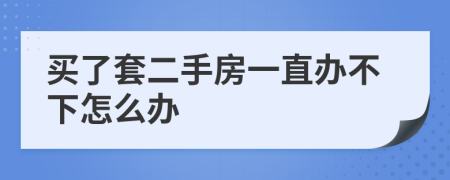 买了套二手房一直办不下怎么办