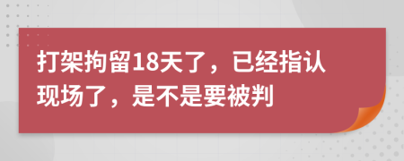 打架拘留18天了，已经指认现场了，是不是要被判