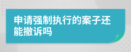 申请强制执行的案子还能撤诉吗