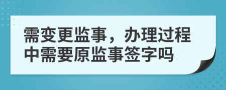 需变更监事，办理过程中需要原监事签字吗