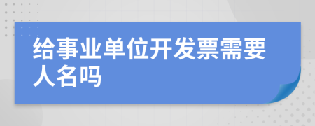 给事业单位开发票需要人名吗