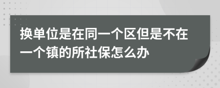 换单位是在同一个区但是不在一个镇的所社保怎么办