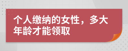 个人缴纳的女性，多大年龄才能领取