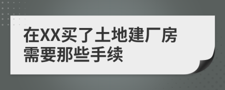 在XX买了土地建厂房需要那些手续