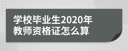 学校毕业生2020年教师资格证怎么算