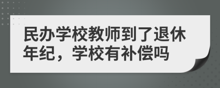 民办学校教师到了退休年纪，学校有补偿吗