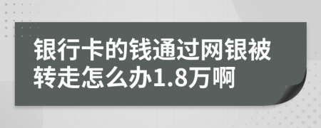 银行卡的钱通过网银被转走怎么办1.8万啊