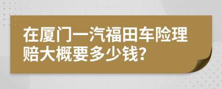 在厦门一汽福田车险理赔大概要多少钱？