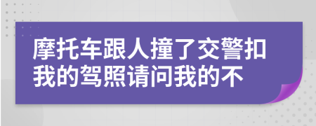 摩托车跟人撞了交警扣我的驾照请问我的不