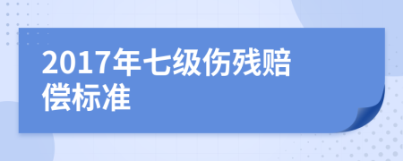 2017年七级伤残赔偿标准