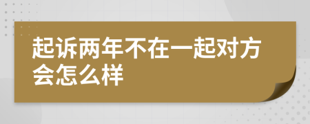 起诉两年不在一起对方会怎么样