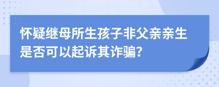 怀疑继母所生孩子非父亲亲生是否可以起诉其诈骗？