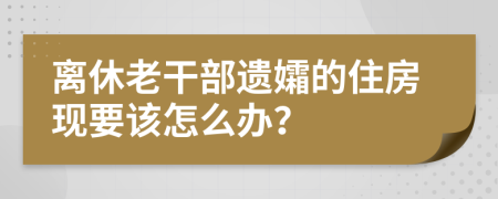 离休老干部遗孀的住房现要该怎么办？
