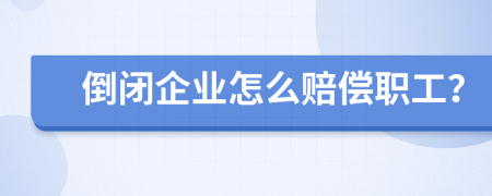 倒闭企业怎么赔偿职工？