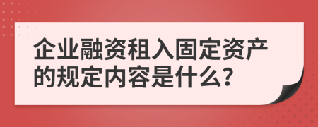 企业融资租入固定资产的规定内容是什么？