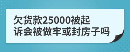 欠货款25000被起诉会被做牢或封房子吗