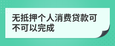 无抵押个人消费贷款可不可以完成