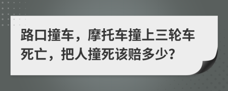 路口撞车，摩托车撞上三轮车死亡，把人撞死该赔多少？