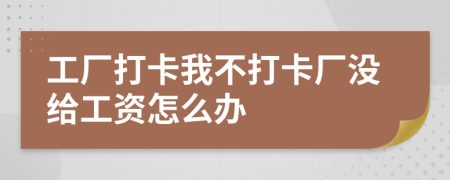 工厂打卡我不打卡厂没给工资怎么办