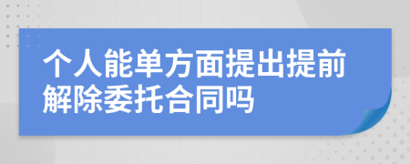 个人能单方面提出提前解除委托合同吗