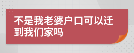 不是我老婆户口可以迁到我们家吗