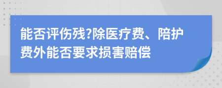 能否评伤残?除医疗费、陪护费外能否要求损害赔偿