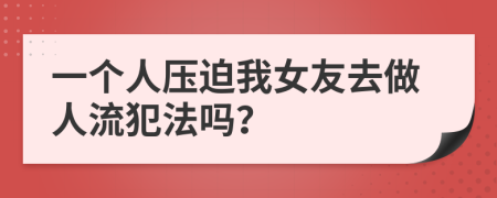 一个人压迫我女友去做人流犯法吗？