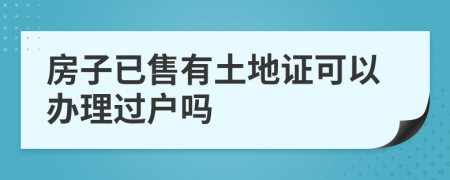 房子已售有土地证可以办理过户吗