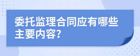 委托监理合同应有哪些主要内容？