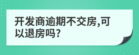 开发商逾期不交房,可以退房吗?