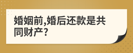 婚姻前,婚后还款是共同财产?