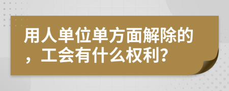 用人单位单方面解除的，工会有什么权利？