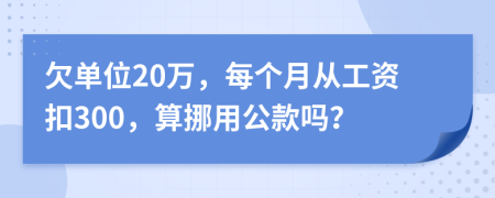 欠单位20万，每个月从工资扣300，算挪用公款吗？