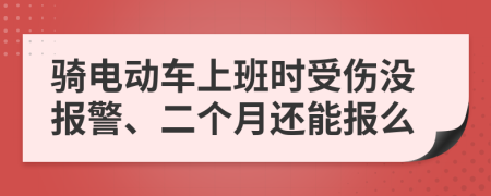 骑电动车上班时受伤没报警、二个月还能报么