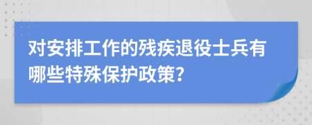 对安排工作的残疾退役士兵有哪些特殊保护政策？