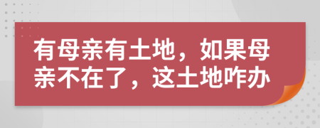 有母亲有土地，如果母亲不在了，这土地咋办