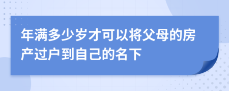 年满多少岁才可以将父母的房产过户到自己的名下