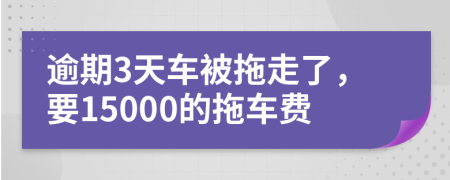 逾期3天车被拖走了，要15000的拖车费