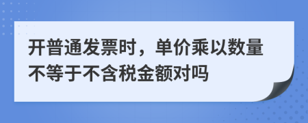 开普通发票时，单价乘以数量不等于不含税金额对吗