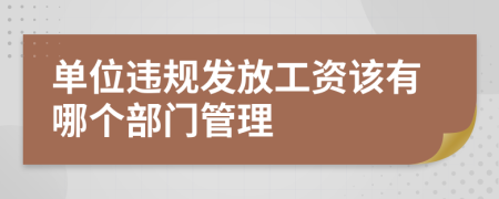 单位违规发放工资该有哪个部门管理