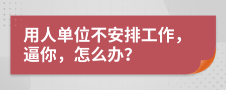 用人单位不安排工作，逼你，怎么办？