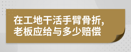 在工地干活手臂骨折,老板应给与多少赔偿